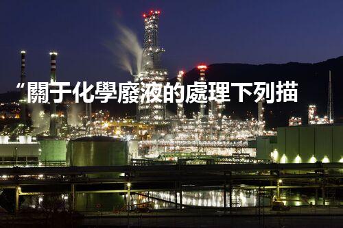 “關于化學廢液的處理下列描述正確的是——環(huán)保新篇章，清潔生產新標桿”